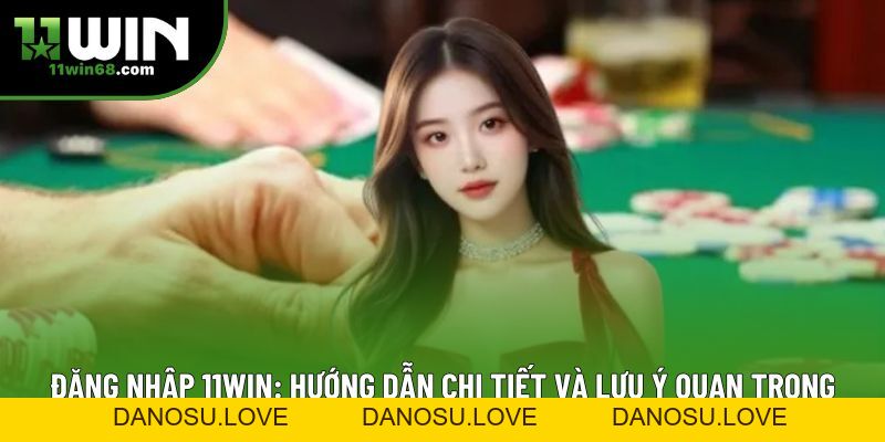 Đăng Nhập 11win: Hướng Dẫn Chi Tiết Và Lưu Ý Quan Trọng - Danosu